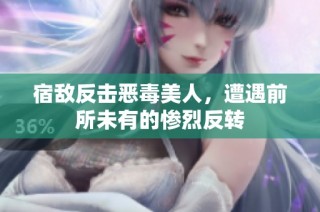 宿敌反击恶毒美人，遭遇前所未有的惨烈反转