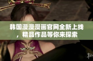 韩国漫漫漫画官网全新上线，精品作品等你来探索