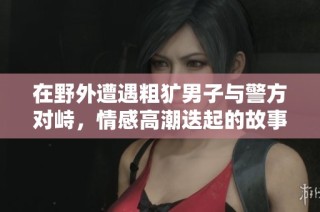 在野外遭遇粗犷男子与警方对峙，情感高潮迭起的故事