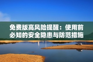 免费版高风险提醒：使用前必知的安全隐患与防范措施