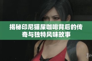 揭秘印尼猫屎咖啡背后的传奇与独特风味故事