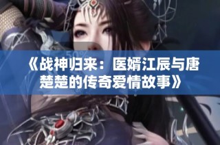 《战神归来：医婿江辰与唐楚楚的传奇爱情故事》