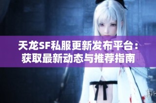 天龙SF私服更新发布平台：获取最新动态与推荐指南
