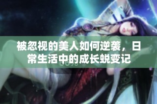 被忽视的美人如何逆袭，日常生活中的成长蜕变记