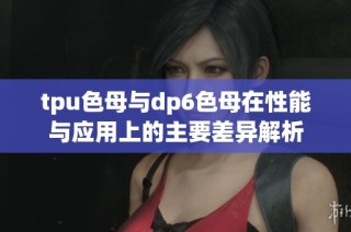 tpu色母与dp6色母在性能与应用上的主要差异解析