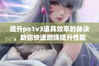 提升po1v3道具效率的秘诀，助你快速燃烧提升性能