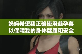 妈妈希望我正确使用避孕套以保障我的身体健康和安全措施