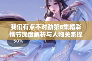 我们有点不对劲第8集精彩情节深度解析与人物关系探讨