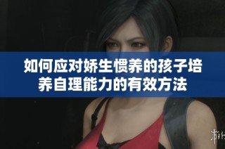 如何应对娇生惯养的孩子培养自理能力的有效方法