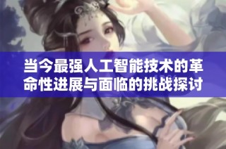 当今最强人工智能技术的革命性进展与面临的挑战探讨