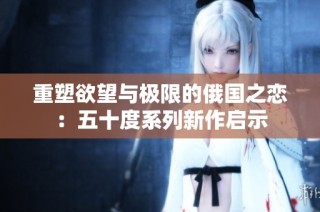 重塑欲望与极限的俄国之恋：五十度系列新作启示