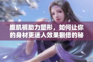 腹肌裤助力塑形，如何让你的身材更迷人效果翻倍的秘密分享