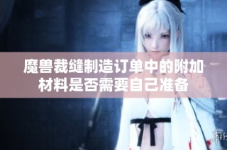 魔兽裁缝制造订单中的附加材料是否需要自己准备