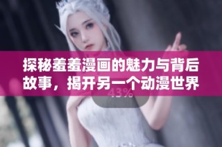 探秘羞羞漫画的魅力与背后故事，揭开另一个动漫世界的面纱