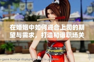 在婚姻中如何迎合上司的期望与需求，打造和谐职场关系