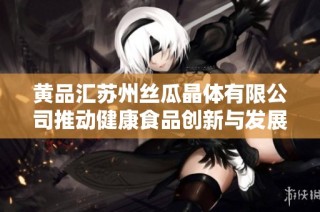 黄品汇苏州丝瓜晶体有限公司推动健康食品创新与发展