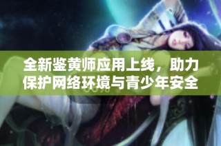 全新鉴黄师应用上线，助力保护网络环境与青少年安全
