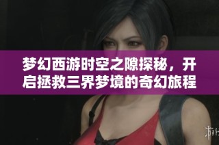 梦幻西游时空之隙探秘，开启拯救三界梦境的奇幻旅程
