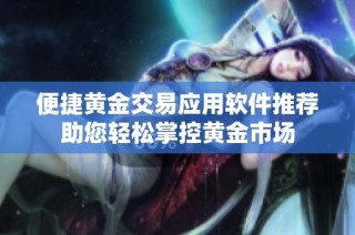 便捷黄金交易应用软件推荐助您轻松掌控黄金市场