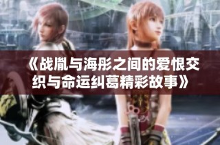 《战胤与海彤之间的爱恨交织与命运纠葛精彩故事》