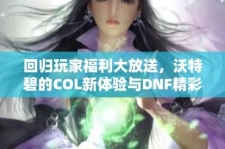回归玩家福利大放送，沃特碧的COL新体验与DNF精彩内容解析