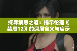 探寻禁忌之道：揭示伦理《禁忌12》的深层含义与启示
