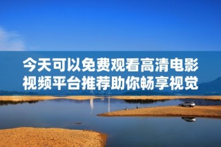 今天可以免费观看高清电影视频平台推荐助你畅享视觉盛宴