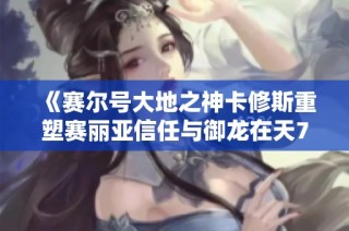 《赛尔号大地之神卡修斯重塑赛丽亚信任与御龙在天70级挂机攻略》
