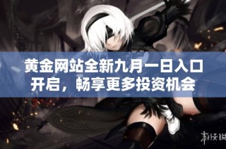 黄金网站全新九月一日入口开启，畅享更多投资机会