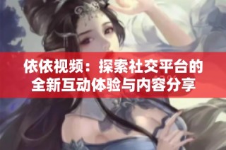 依依视频：探索社交平台的全新互动体验与内容分享