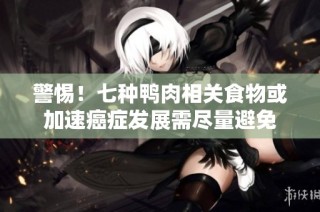警惕！七种鸭肉相关食物或加速癌症发展需尽量避免