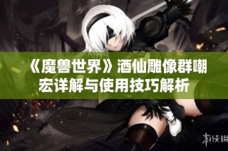 《魔兽世界》酒仙雕像群嘲宏详解与使用技巧解析