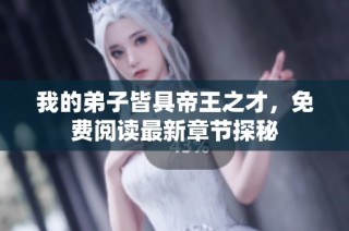 我的弟子皆具帝王之才，免费阅读最新章节探秘