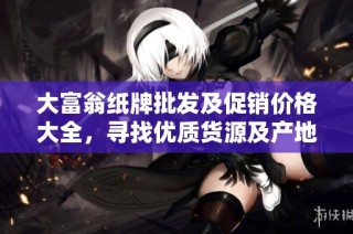 大富翁纸牌批发及促销价格大全，寻找优质货源及产地信息
