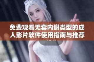 免费观看无套内谢类型的成人影片软件使用指南与推荐