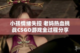 小孩情绪失控 老妈热血挑战CSGO游戏全过程分享