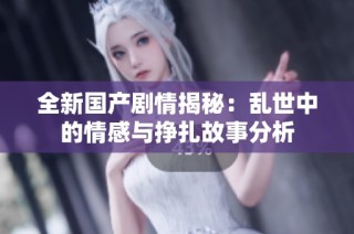 全新国产剧情揭秘：乱世中的情感与挣扎故事分析