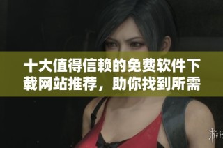 十大值得信赖的免费软件下载网站推荐，助你找到所需资源