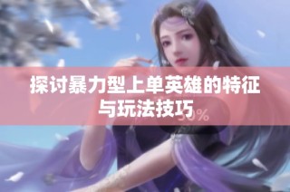 探讨暴力型上单英雄的特征与玩法技巧