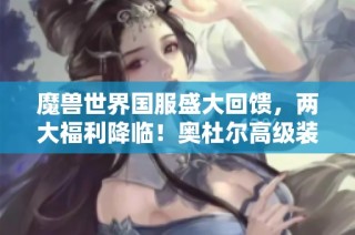 魔兽世界国服盛大回馈，两大福利降临！奥杜尔高级装备免费获取！
