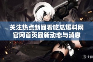 关注热点新闻看吃瓜爆料网官网首页最新动态与消息