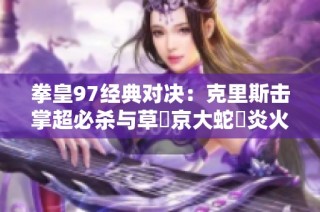拳皇97经典对决：克里斯击掌超必杀与草薙京大蛇薙炎火的巅峰对抗