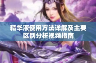 精华液使用方法详解及主要区别分析视频指南