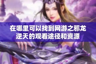在哪里可以找到网游之邪龙逆天的观看途径和资源
