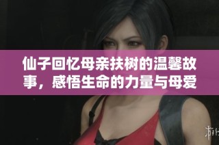 仙子回忆母亲扶树的温馨故事，感悟生命的力量与母爱的伟大