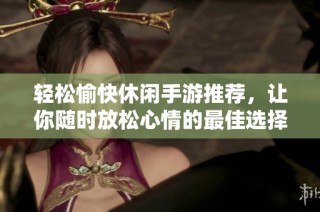 轻松愉快休闲手游推荐，让你随时放松心情的最佳选择