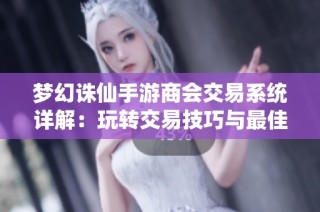 梦幻诛仙手游商会交易系统详解：玩转交易技巧与最佳盈利策略分享