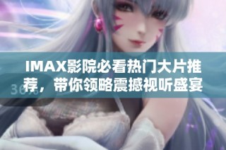 IMAX影院必看热门大片推荐，带你领略震撼视听盛宴