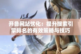 开鲁网站优化：提升搜索引擎排名的有效策略与技巧
