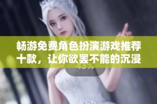畅游免费角色扮演游戏推荐十款，让你欲罢不能的沉浸体验